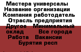 Мастера-универсалы › Название организации ­ Компания-работодатель › Отрасль предприятия ­ Другое › Минимальный оклад ­ 1 - Все города Работа » Вакансии   . Бурятия респ.